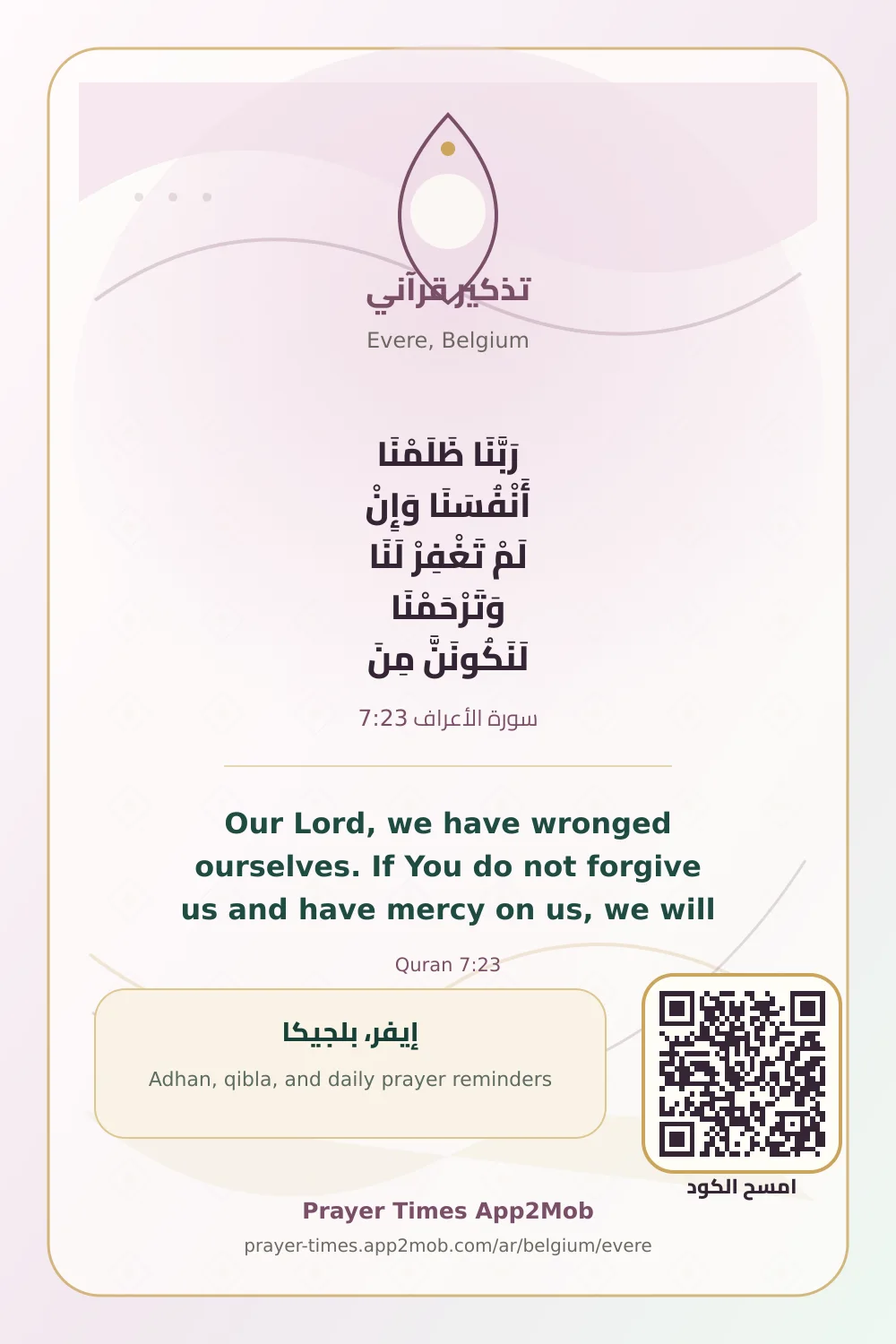 Quran reminder: Our Lord, we have wronged ourselves. If You do not forgive us and have mercy on us, we will be among the losers. with a prayer times link for Evere, Belgium.