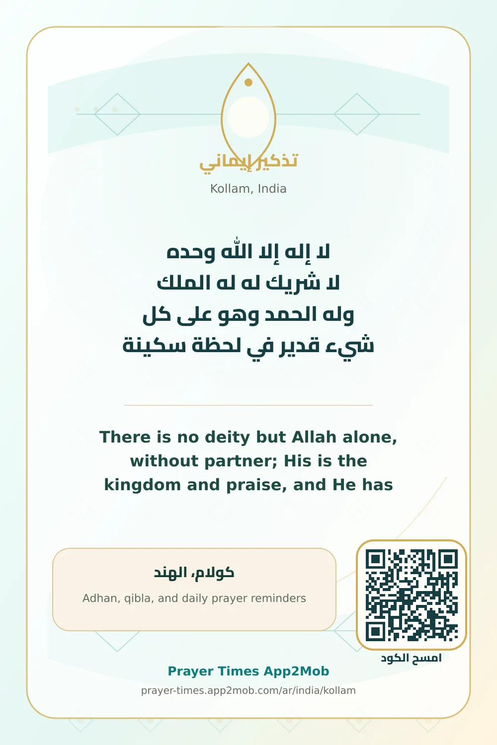 Dhikr reminder: There is no deity but Allah alone, without partner; His is the kingdom and praise, and He has power over all things. in a quiet moment. with a prayer times link for Kollam, India.