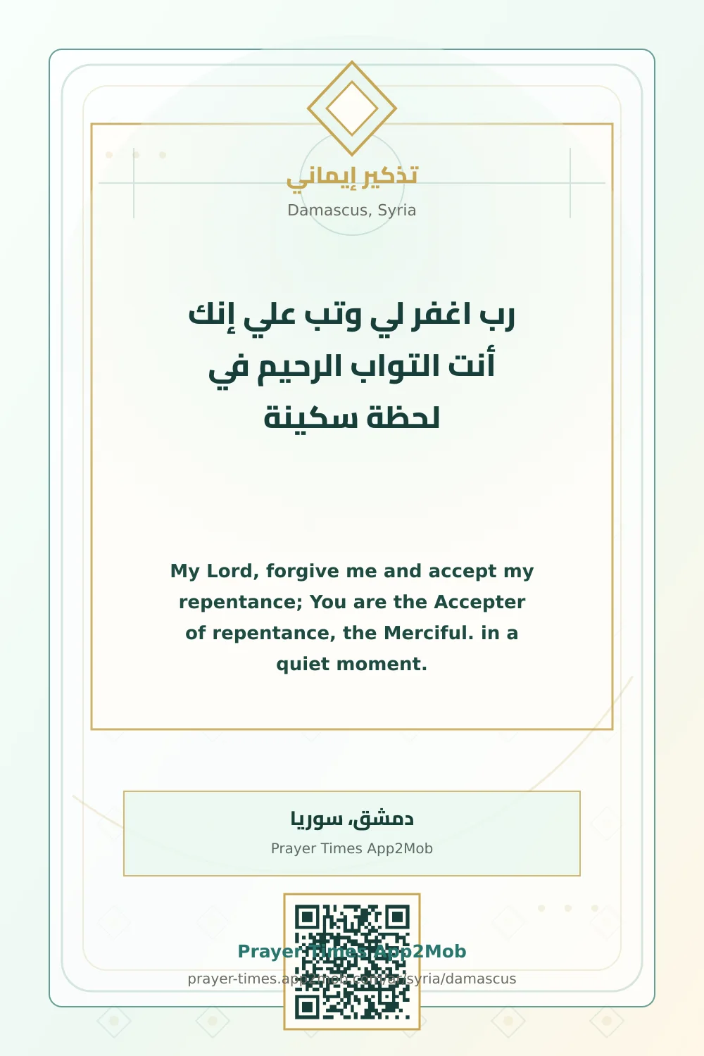 Dhikr reminder: My Lord, forgive me and accept my repentance; You are the Accepter of repentance, the Merciful. in a quiet moment. with a prayer times link for Damascus, Syria.